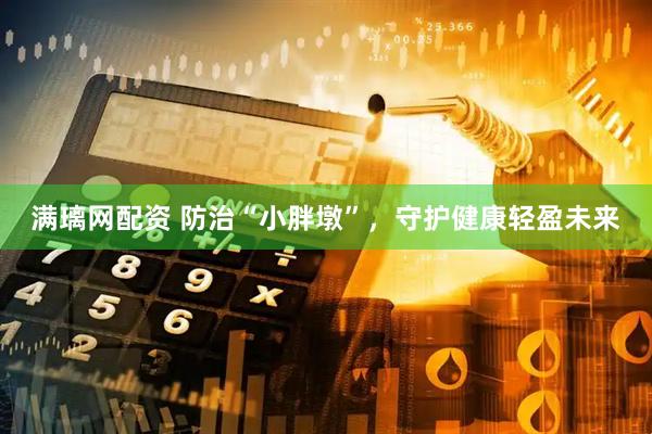 满璃网配资 防治“小胖墩”，守护健康轻盈未来