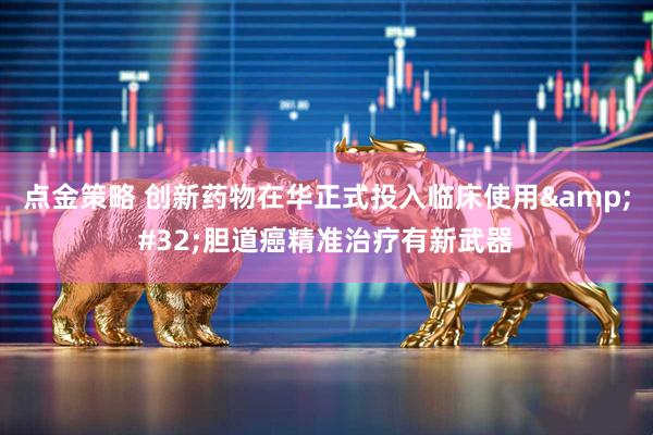 点金策略 创新药物在华正式投入临床使用&#32;胆道癌精准治疗有新武器