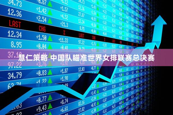 慧仁策略 中国队瞄准世界女排联赛总决赛