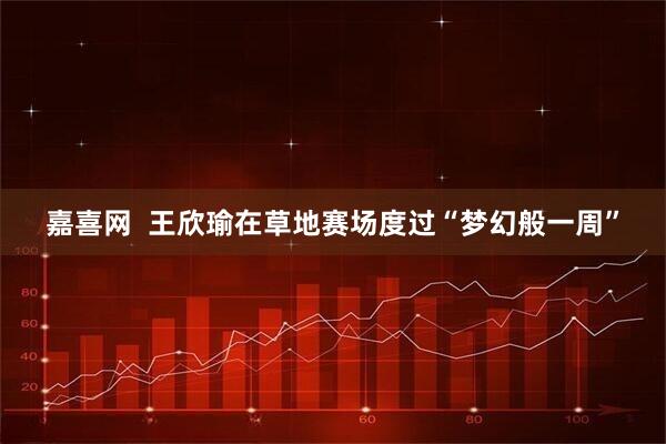嘉喜网  王欣瑜在草地赛场度过“梦幻般一周”