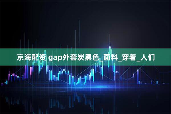 京海配资 gap外套炭黑色_面料_穿着_人们