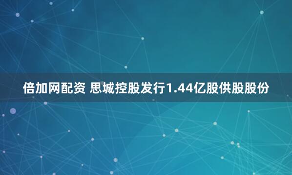 倍加网配资 思城控股发行1.44亿股供股股份
