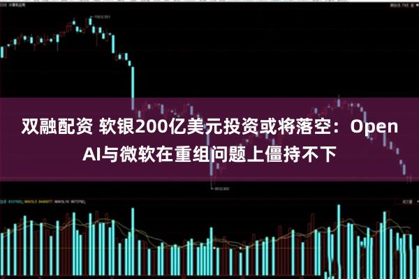 双融配资 软银200亿美元投资或将落空：OpenAI与微软在重组问题上僵持不下