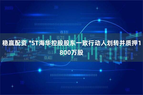 稳赢配资 *ST海华控股股东一致行动人划转并质押1800万股