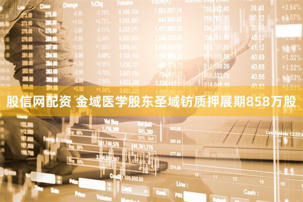 股信网配资 金域医学股东圣域钫质押展期858万股