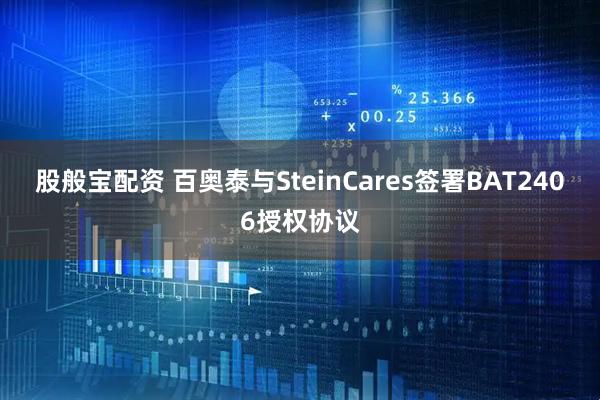 股般宝配资 百奥泰与SteinCares签署BAT2406授权协议