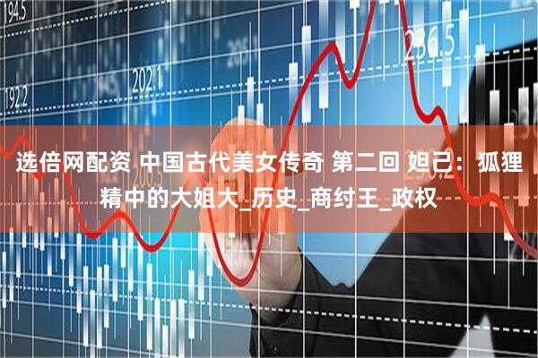 选倍网配资 中国古代美女传奇 第二回 妲己：狐狸精中的大姐大_历史_商纣王_政权