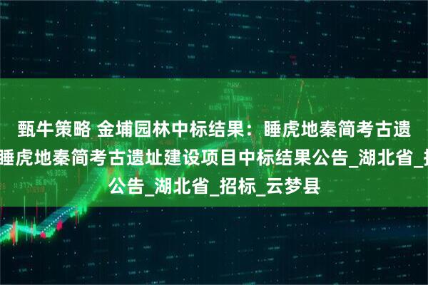 甄牛策略 金埔园林中标结果：睡虎地秦简考古遗址建设项目睡虎地秦简考古遗址建设项目中标结果公告_湖北省_招标_云梦县