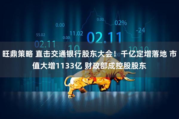 旺鼎策略 直击交通银行股东大会！千亿定增落地 市值大增1133亿 财政部成控股股东