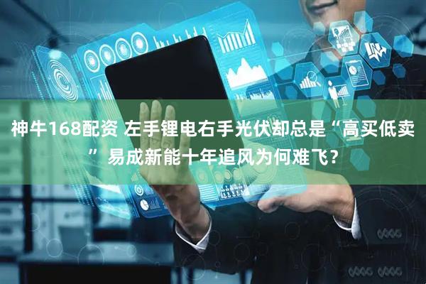 神牛168配资 左手锂电右手光伏却总是“高买低卖” 易成新能十年追风为何难飞？