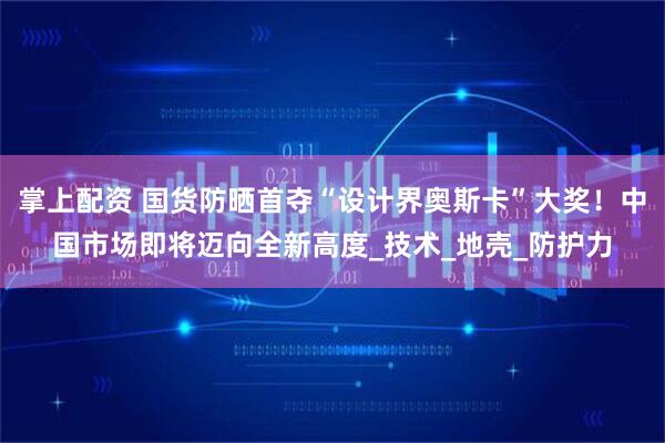 掌上配资 国货防晒首夺“设计界奥斯卡”大奖！中国市场即将迈向全新高度_技术_地壳_防护力