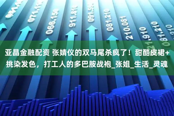 亚晶金融配资 张婧仪的双马尾杀疯了！甜酷皮裙+挑染发色，打工人的多巴胺战袍_张姐_生活_灵魂