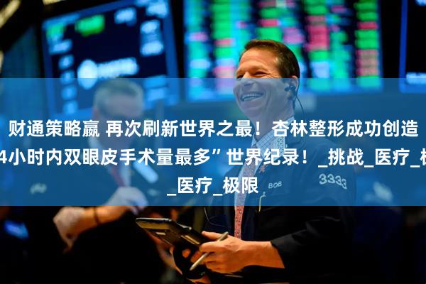 财通策略嬴 再次刷新世界之最！杏林整形成功创造“24小时内双眼皮手术量最多”世界纪录！_挑战_医疗_极限