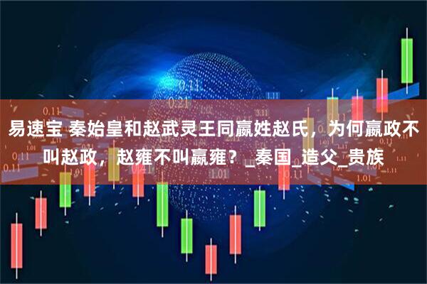 易速宝 秦始皇和赵武灵王同嬴姓赵氏，为何嬴政不叫赵政，赵雍不叫嬴雍？_秦国_造父_贵族