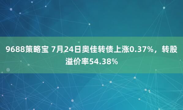 9688策略宝 7月24日奥佳转债上涨0.37%，转股溢价率54.38%