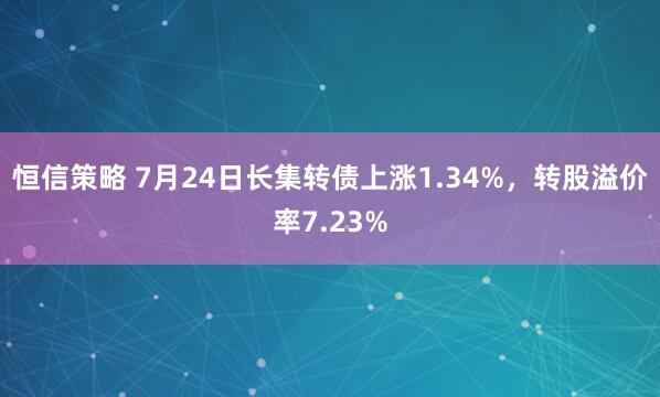 恒信策略 7月24日长集转债上涨1.34%，转股溢价率7.23%