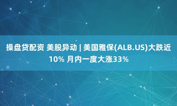 操盘贷配资 美股异动 | 美国雅保(ALB.US)大跌近10% 月内一度大涨33%