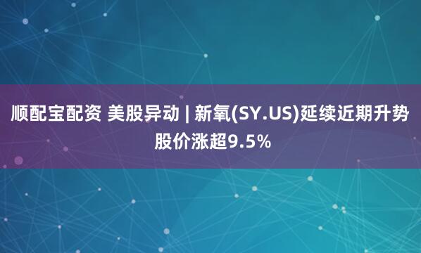 顺配宝配资 美股异动 | 新氧(SY.US)延续近期升势 股价涨超9.5%