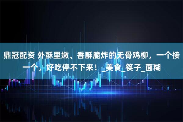 鼎冠配资 外酥里嫩、香酥脆炸的无骨鸡柳，一个接一个，好吃停不下来！_美食_筷子_面糊