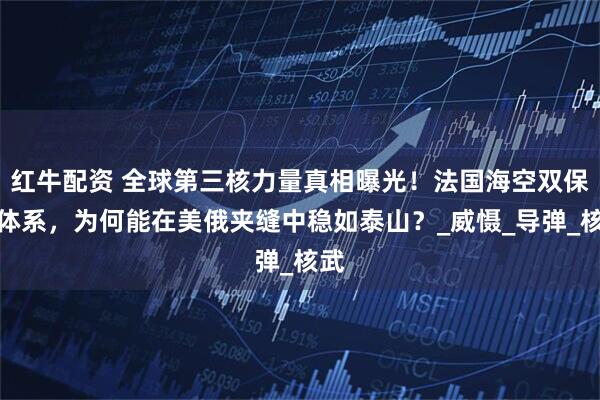 红牛配资 全球第三核力量真相曝光！法国海空双保险体系，为何能在美俄夹缝中稳如泰山？_威慑_导弹_核武