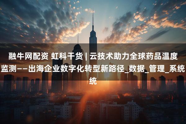 融牛网配资 虹科干货 | 云技术助力全球药品温度监测——出海企业数字化转型新路径_数据_管理_系统