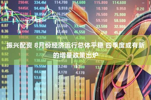 振兴配资 8月份经济运行总体平稳 四季度或有新的增量政策出炉