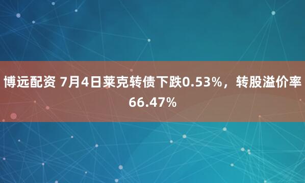博远配资 7月4日莱克转债下跌0.53%，转股溢价率66.47%