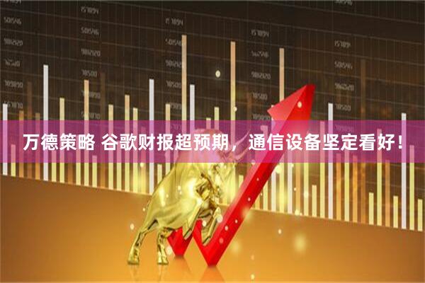 万德策略 谷歌财报超预期，通信设备坚定看好！