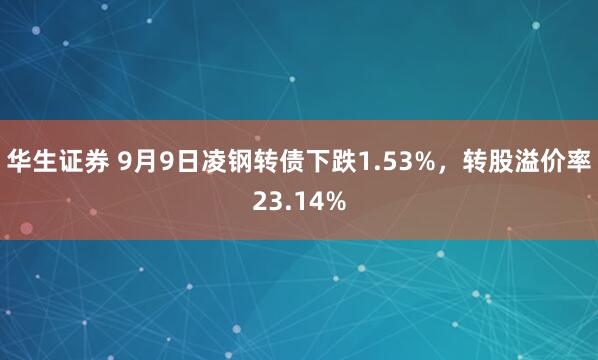 华生证券 9月9日凌钢转债下跌1.53%，转股溢价率23.14%