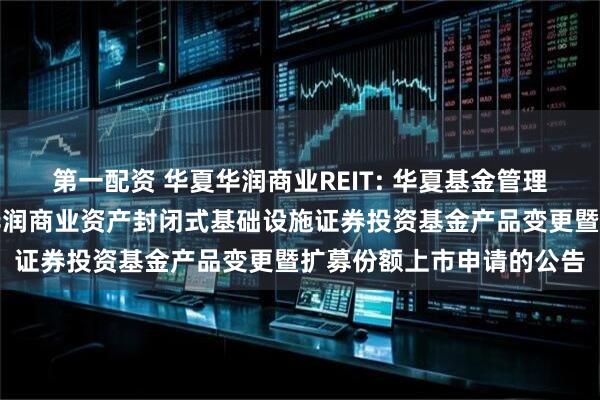 第一配资 华夏华润商业REIT: 华夏基金管理有限公司关于提交华夏华润商业资产封闭式基础设施证券投资基金产品变更暨扩募份额上市申请的公告