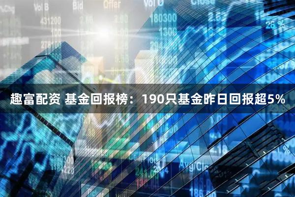 趣富配资 基金回报榜：190只基金昨日回报超5%