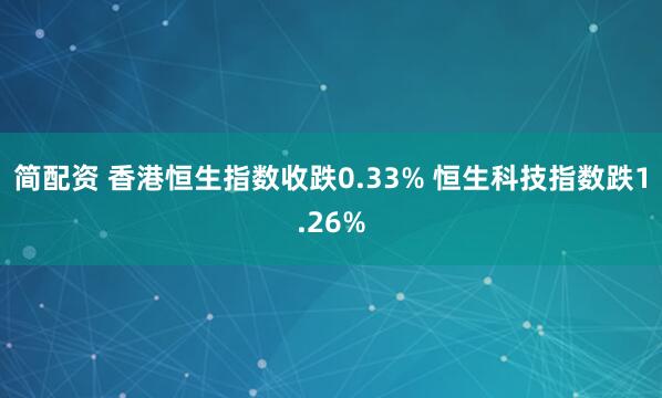 简配资 香港恒生指数收跌0.33% 恒生科技指数跌1.26%