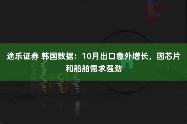 途乐证券 韩国数据：10月出口意外增长，因芯片和船舶需求强劲