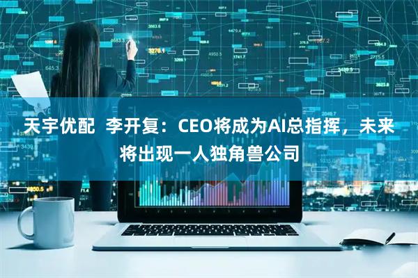 天宇优配  李开复：CEO将成为AI总指挥，未来将出现一人独角兽公司