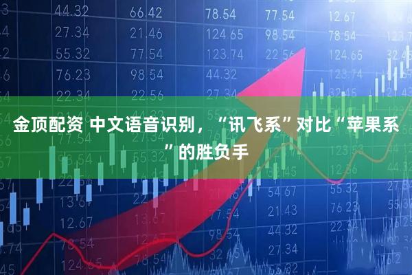 金顶配资 中文语音识别，“讯飞系”对比“苹果系”的胜负手