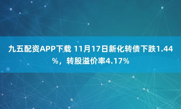 九五配资APP下载 11月17日新化转债下跌1.44%，转股溢价率4.17%