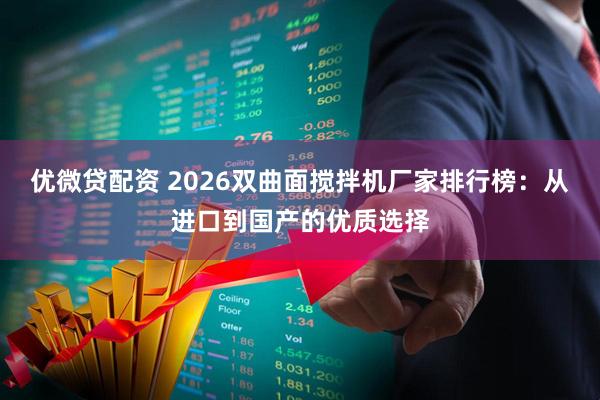 优微贷配资 2026双曲面搅拌机厂家排行榜：从进口到国产的优质选择