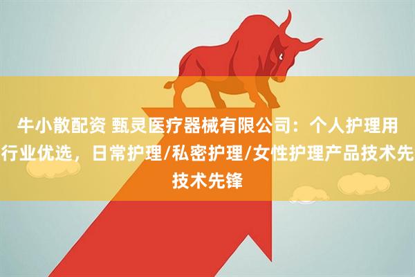 牛小散配资 甄灵医疗器械有限公司：个人护理用品行业优选，日常护理/私密护理/女性护理产品技术先锋