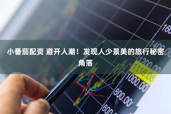 小番茄配资 避开人潮！发现人少景美的旅行秘密角落