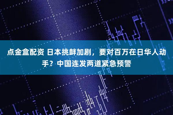 点金盒配资 日本挑衅加剧，要对百万在日华人动手？中国连发两道紧急预警