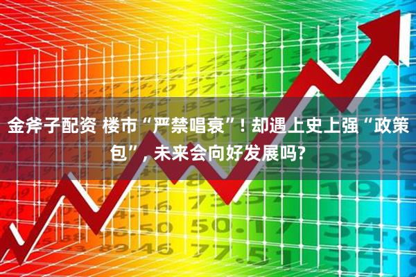 金斧子配资 楼市“严禁唱衰”! 却遇上史上强“政策包”, 未来会向好发展吗?