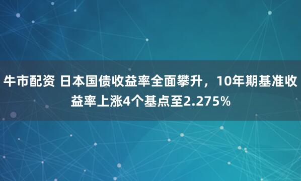 牛市配资 日本国债收益率全面攀升，10年期基准收益率上涨4个基点至2.275%