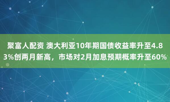 聚富人配资 澳大利亚10年期国债收益率升至4.83%创两月新高，市场对2月加息预期概率升至60%