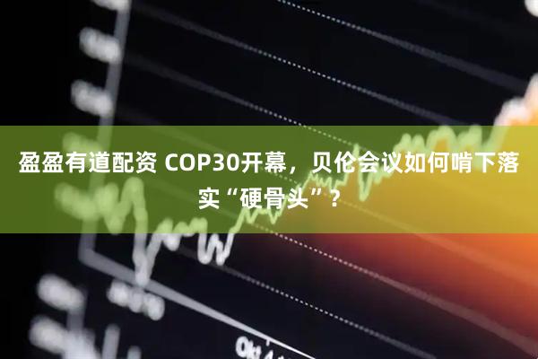 盈盈有道配资 COP30开幕，贝伦会议如何啃下落实“硬骨头”？